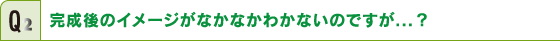 完成後のイメージはなかなかわかないのですが…？