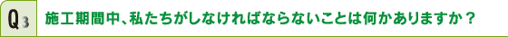 施工期間中、私たちがしなければならないことはありますか？